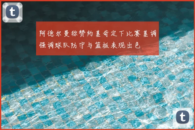 阿德尔曼称赞约基奇定下比赛基调强调球队防守与篮板表现出色