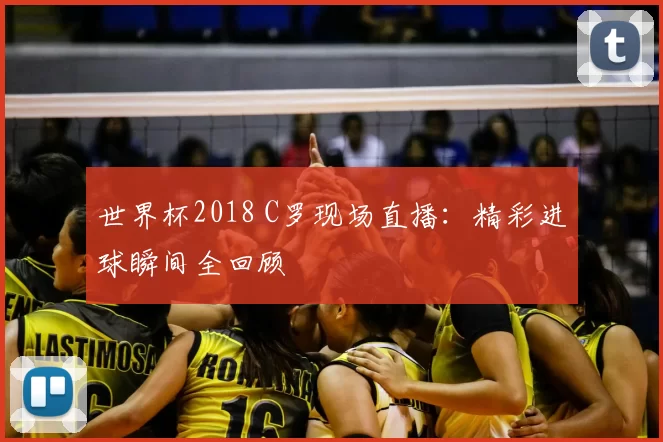世界杯2018 C罗现场直播:精彩进球瞬间全回顾