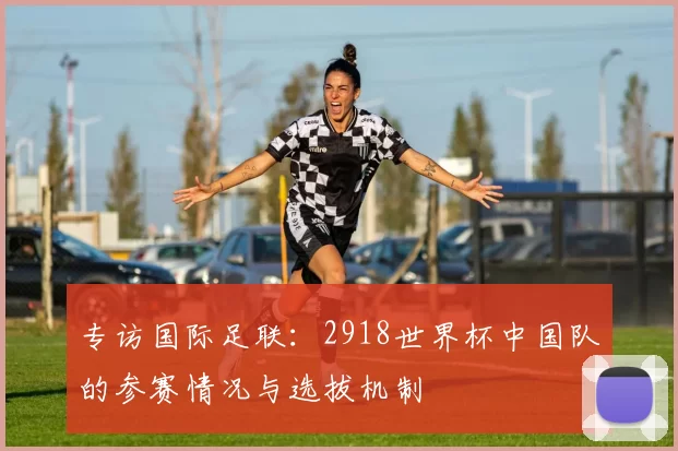 专访国际足联:2918世界杯中国队的参赛情况与选拔机制