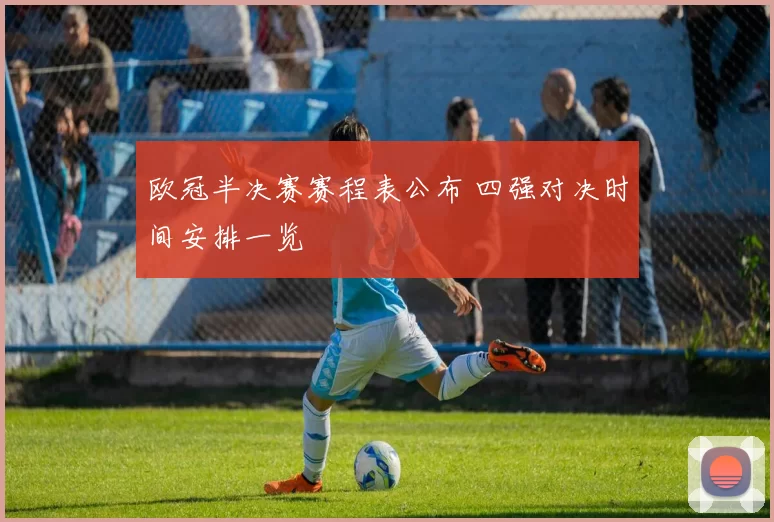 欧冠半决赛赛程表公布 四强对决时间安排一览