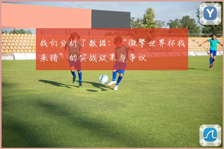 我们分析了数据：“微擎世界杯我来猜”的实战效果与争议