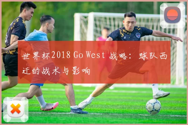 世界杯2018 Go West 战略：球队西迁的战术与影响