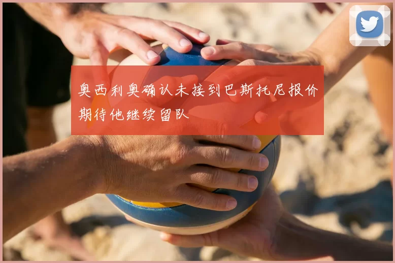 奥西利奥确认未接到巴斯托尼报价期待他继续留队