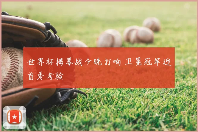世界杯揭幕战今晚打响 卫冕冠军迎首秀考验