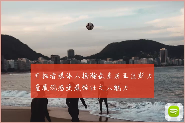 开拓者媒体人杨瀚森亲历亚当斯力量展现感受最强壮之人魅力