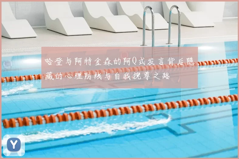 哈登与阿特金森的阿Q式发言背后隐藏的心理防线与自我挽尊之路
