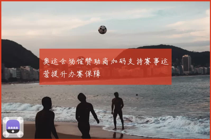 奥运会场馆赞助商加码支持赛事运营提升办赛保障
