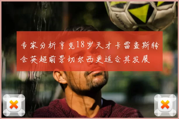 专家分析亨克18岁天才卡雷查斯转会英超前景切尔西更适合其发展