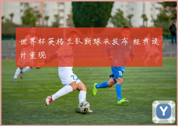 世界杯英格兰队新球衣发布 经典设计重现