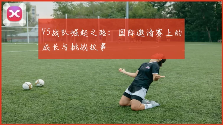 V5战队崛起之路：国际邀请赛上的成长与挑战故事