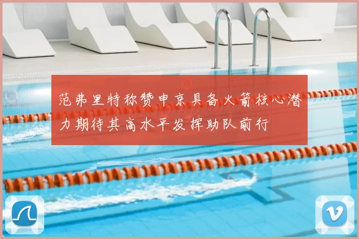 范弗里特称赞申京具备火箭核心潜力期待其高水平发挥助队前行