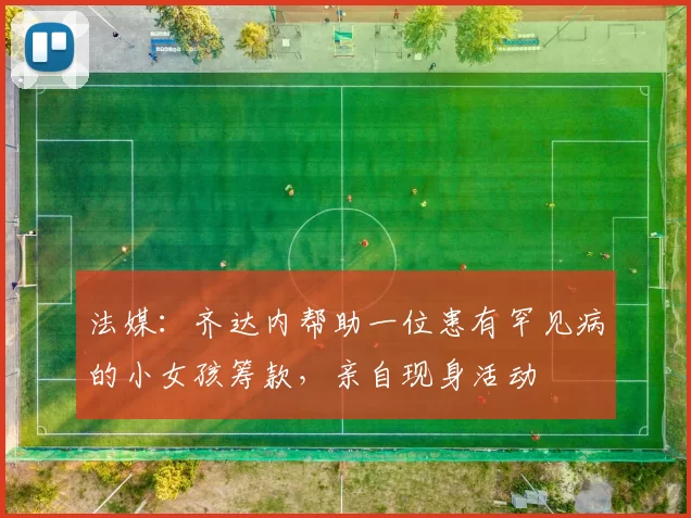法媒：齐达内帮助一位患有罕见病的小女孩筹款，亲自现身活动