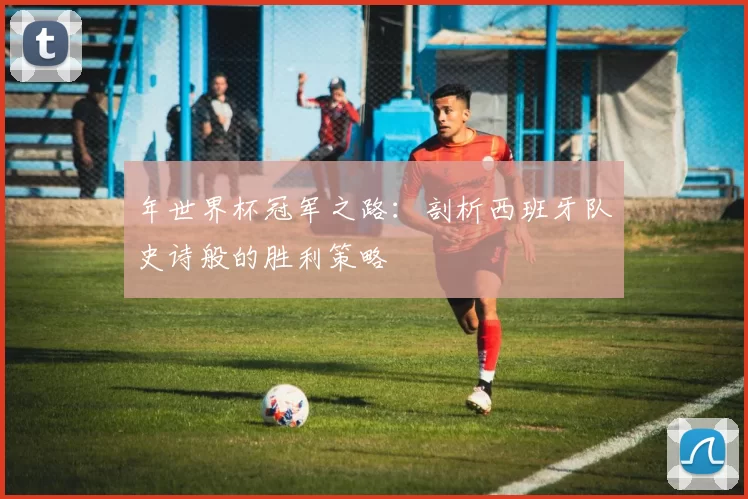 年世界杯冠军之路:剖析西班牙队史诗般的胜利策略