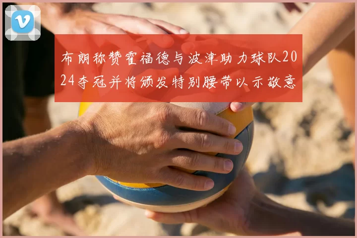 布朗称赞霍福德与波津助力球队2024夺冠并将颁发特别腰带以示敬意