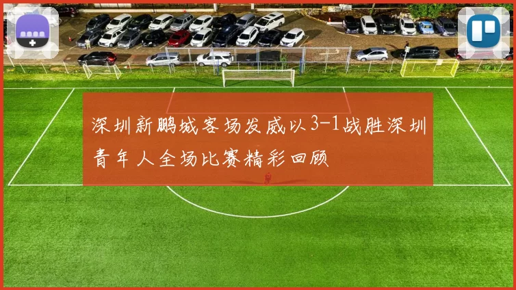 深圳新鹏城客场发威以3-1战胜深圳青年人全场比赛精彩回顾