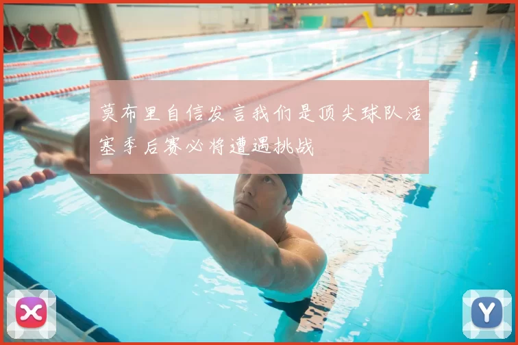 莫布里自信发言我们是顶尖球队活塞季后赛必将遭遇挑战