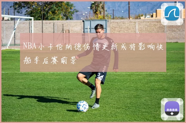 NBA小卡伦纳德伤情更新或将影响快船季后赛前景