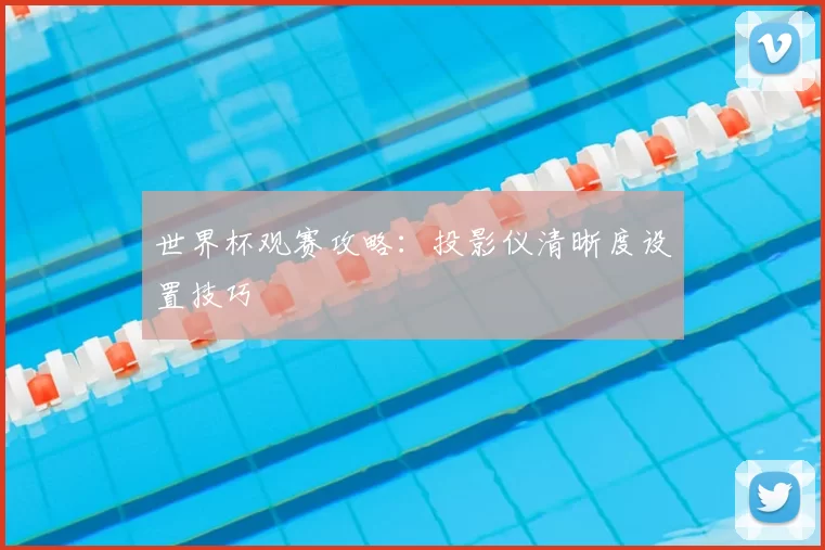 世界杯观赛攻略：投影仪清晰度设置技巧