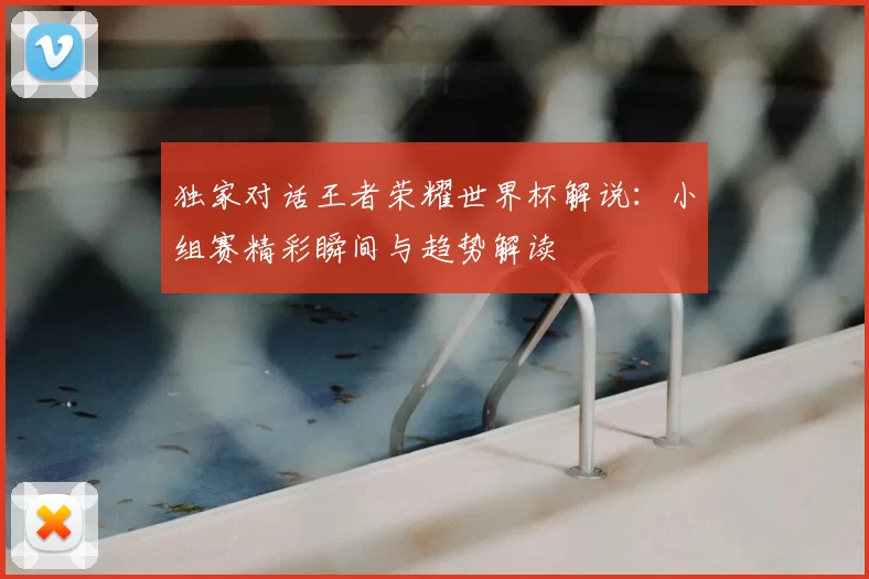 独家对话王者荣耀世界杯解说：小组赛精彩瞬间与趋势解读