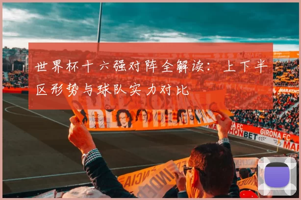 世界杯十六强对阵全解读:上下半区形势与球队实力对比