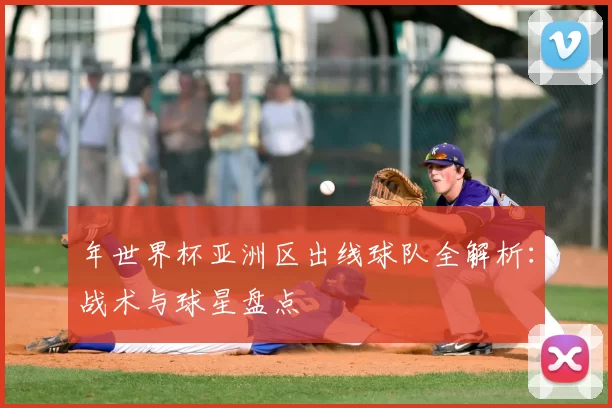年世界杯亚洲区出线球队全解析：战术与球星盘点